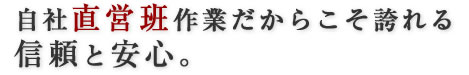 自社直営班作業だからこそ誇れる信頼と安心。