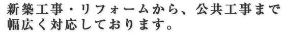 新築工事・リフォームから、公共工事まで幅広く対応しております。